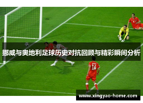 挪威与奥地利足球历史对抗回顾与精彩瞬间分析