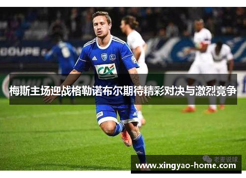 梅斯主场迎战格勒诺布尔期待精彩对决与激烈竞争