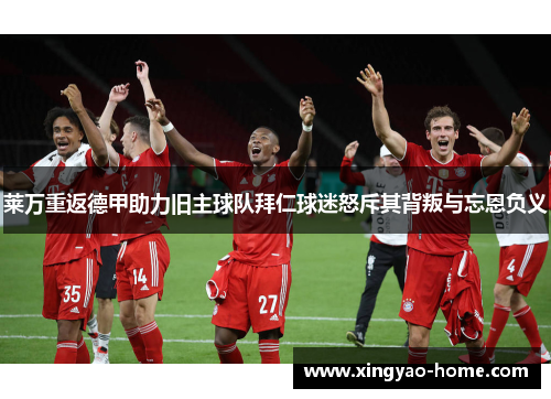 莱万重返德甲助力旧主球队拜仁球迷怒斥其背叛与忘恩负义