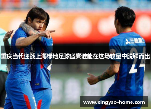 重庆当代迎战上海绿地足球盛宴谁能在这场较量中脱颖而出